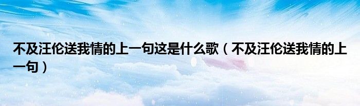 不及汪伦送我情的上一句这是什么歌（不及汪伦送我情的上一句）