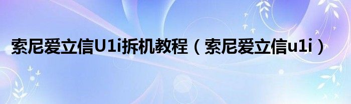 索尼爱立信U1i拆机教程（索尼爱立信u1i）