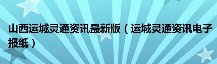 山西运城灵通资讯最新版（运城灵通资讯电子报纸）