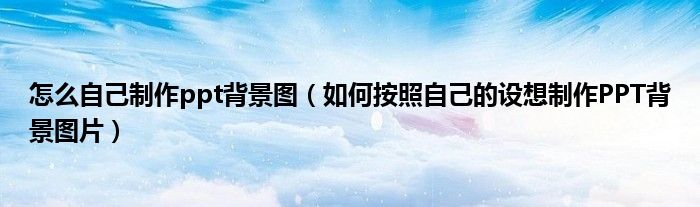 怎么自己制作ppt背景图（如何按照自己的设想制作PPT背景图片）