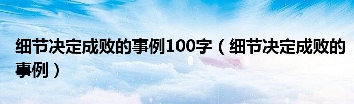 细节决定成败的事例100字（细节决定成败的事例）