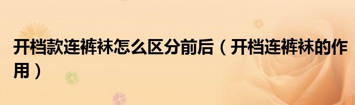 开档款连裤袜怎么区分前后（开档连裤袜的作用）