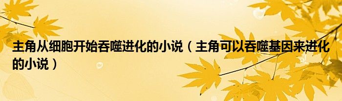 主角从细胞开始吞噬进化的小说（主角可以吞噬基因来进化的小说）