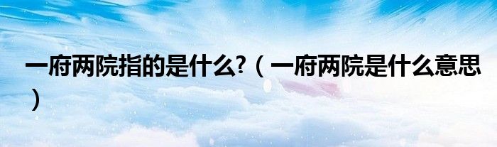 一府两院指的是什么?（一府两院是什么意思）