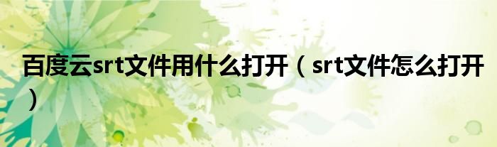 百度云srt文件用什么打开（srt文件怎么打开）