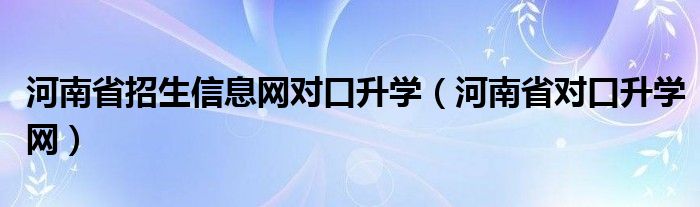河南省招生信息网对口升学（河南省对口升学网）