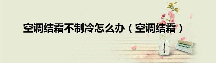 空调结霜不制冷怎么办（空调结霜）