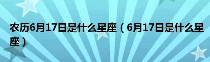 农历6月17日是什么星座（6月17日是什么星座）