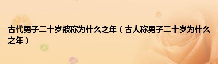 古代男子二十岁被称为什么之年（古人称男子二十岁为什么之年）