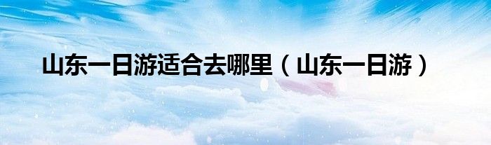 山东一日游适合去哪里（山东一日游）