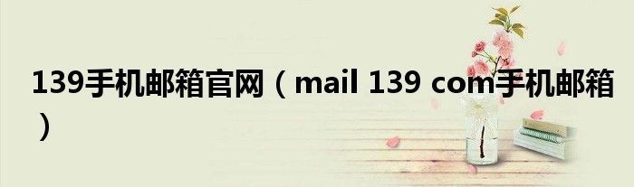 139手机邮箱官网（mail 139 com手机邮箱）