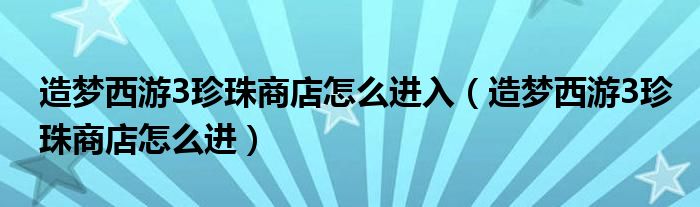 造梦西游3珍珠商店怎么进入（造梦西游3珍珠商店怎么进）