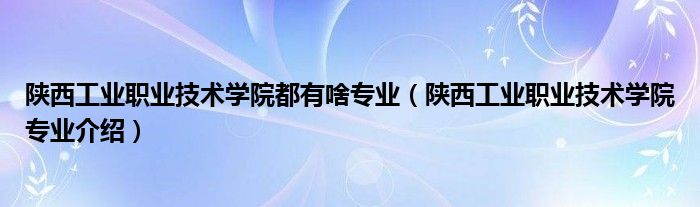陕西工业职业技术学院都有啥专业（陕西工业职业技术学院专业介绍）