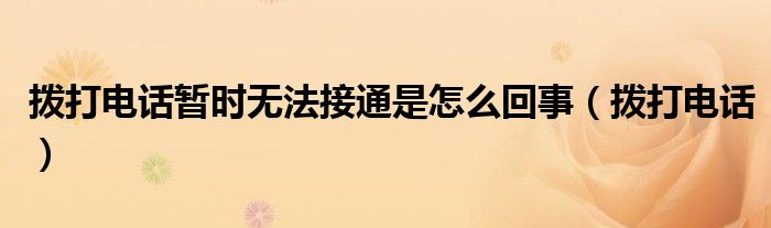 拨打电话暂时无法接通是怎么回事（拨打电话）