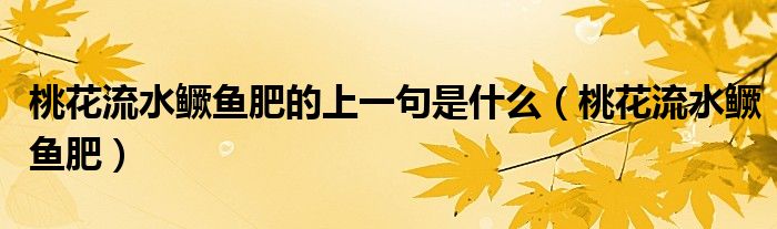 桃花流水鳜鱼肥的上一句是什么（桃花流水鳜鱼肥）