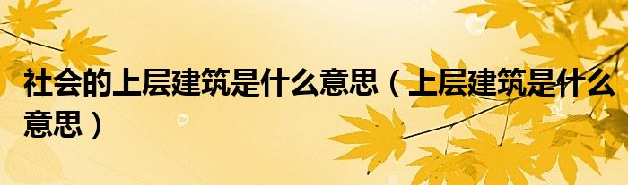 社会的上层建筑是什么意思（上层建筑是什么意思）