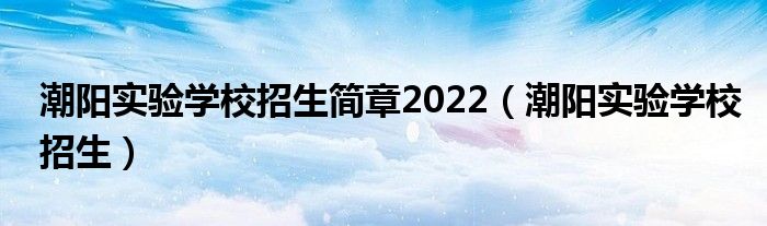 潮阳实验学校招生简章2022（潮阳实验学校招生）