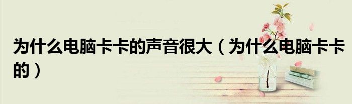 为什么电脑卡卡的声音很大（为什么电脑卡卡的）