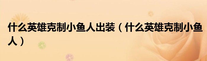 什么英雄克制小鱼人出装（什么英雄克制小鱼人）