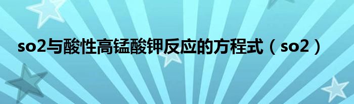 so2与酸性高锰酸钾反应的方程式（so2）