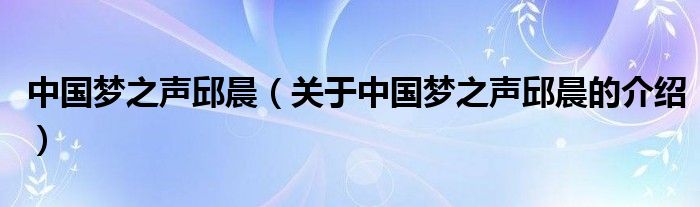 中国梦之声邱晨（关于中国梦之声邱晨的介绍）