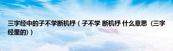 三字经中的子不学断机杼（子不学 断机杼 什么意思 (三字经里的)）