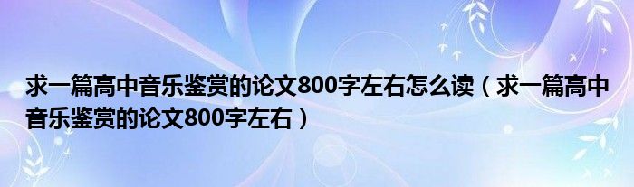 求一篇高中音乐鉴赏的论文800字左右怎么读（求一篇高中音乐鉴赏的论文800字左右）
