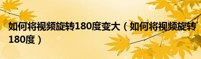 如何将视频旋转180度变大（如何将视频旋转180度）