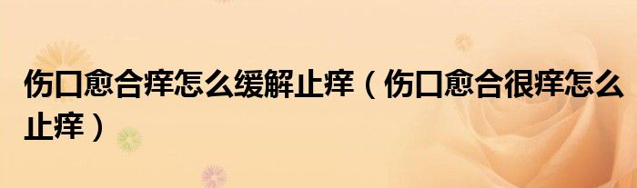 伤口愈合痒怎么缓解止痒（伤口愈合很痒怎么止痒）