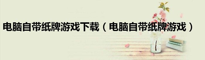 电脑自带纸牌游戏下载（电脑自带纸牌游戏）