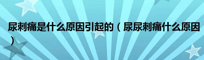 尿刺痛是什么原因引起的（尿尿刺痛什么原因）