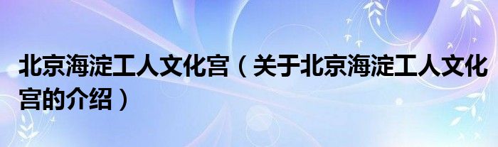 北京海淀工人文化宫（关于北京海淀工人文化宫的介绍）