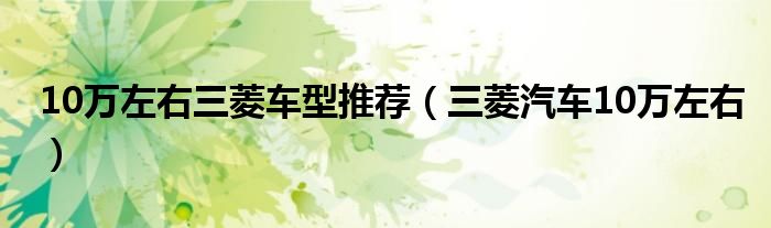 10万左右三菱车型推荐（三菱汽车10万左右）