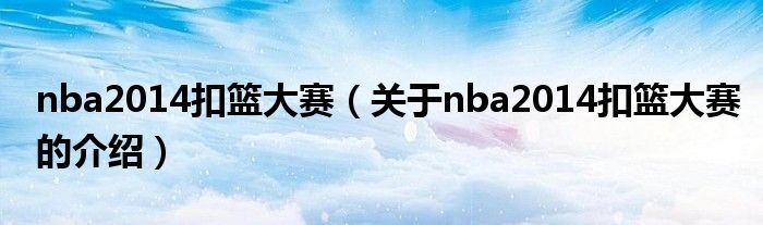 nba2014扣篮大赛（关于nba2014扣篮大赛的介绍）