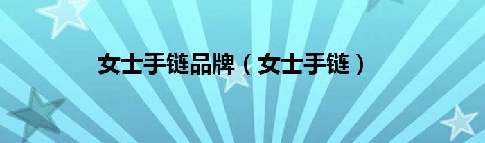 女士手链品牌（女士手链）
