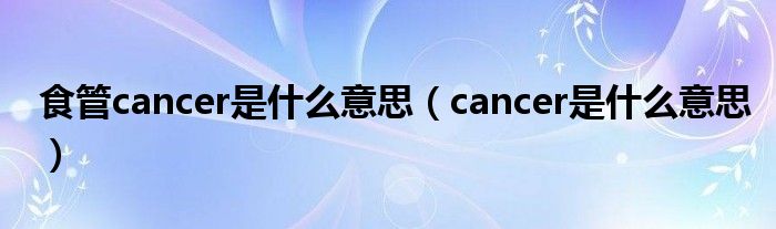 食管cancer是什么意思（cancer是什么意思）
