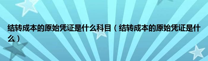 结转成本的原始凭证是什么科目（结转成本的原始凭证是什么）