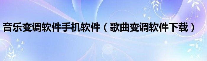 音乐变调软件手机软件（歌曲变调软件下载）