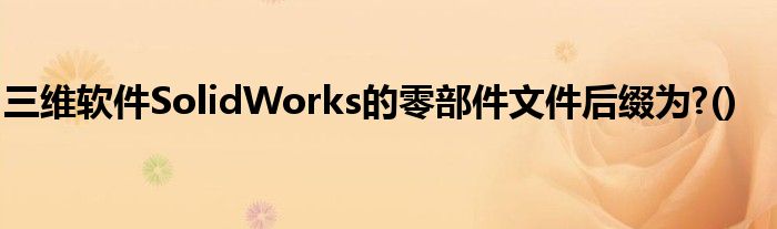 三维软件SolidWorks的零部件文件后缀为?()