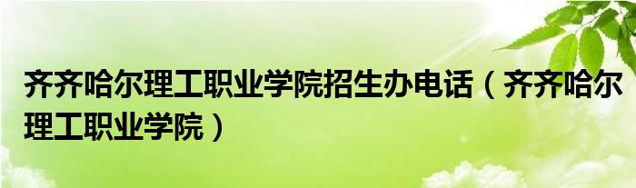 齐齐哈尔理工职业学院招生办电话（齐齐哈尔理工职业学院）