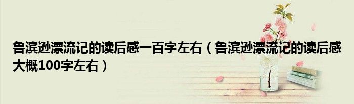 鲁滨逊漂流记的读后感一百字左右（鲁滨逊漂流记的读后感大概100字左右）