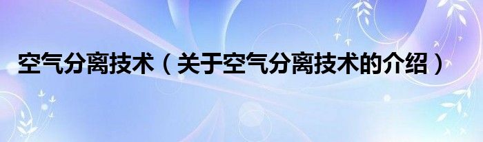 空气分离技术（关于空气分离技术的介绍）