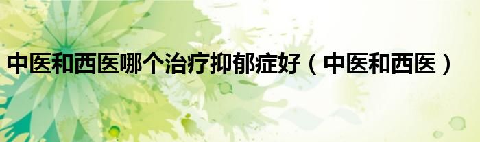 中医和西医哪个治疗抑郁症好（中医和西医）