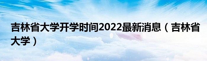 吉林省大学开学时间2022最新消息（吉林省大学）