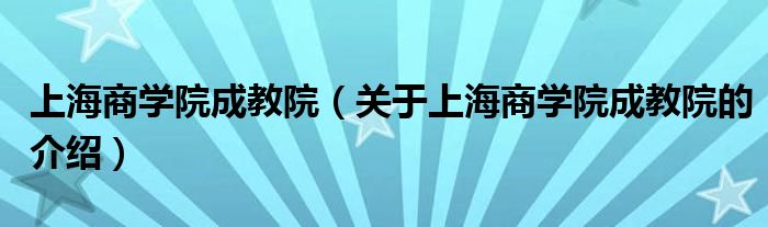 上海商学院成教院（关于上海商学院成教院的介绍）