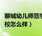 聊城幼儿师范学校怎么样啊（聊城幼儿师范学校怎么样）