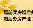 婚前买房婚后办房产证加女方名字（婚前买房婚后办房产证）