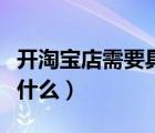 开淘宝店需要具备什么（开个淘宝店需要准备什么）