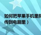 如何把苹果手机里照片传到电脑（苹果怎样把手机里的照片传到电脑里）