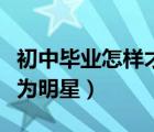 初中毕业怎样才可以当上明星（初中生如何成为明星）